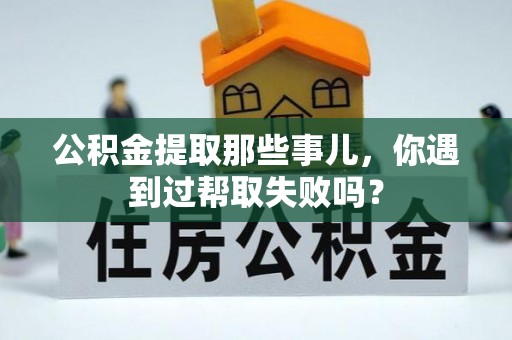 荔城公积金提取那些事儿，你遇到过帮取失败吗？