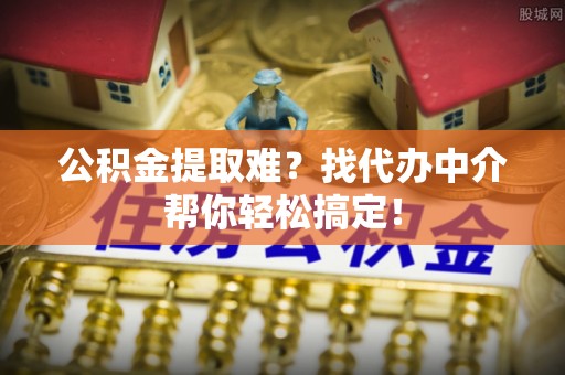 荔城公积金提取难？找代办中介帮你轻松搞定！