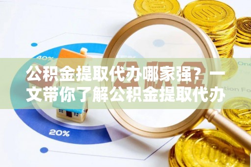 荔城公积金提取代办哪家强？一文带你了解公积金提取代办机构排名及相关知识