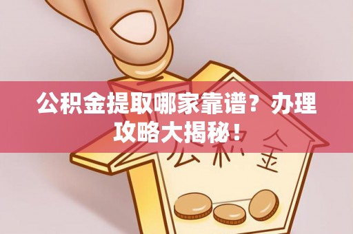 荔城公积金提取哪家靠谱？办理攻略大揭秘！