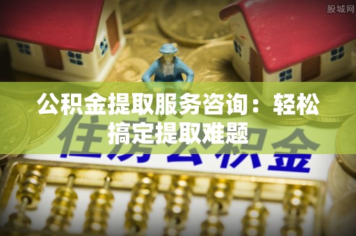 荔城公积金提取服务咨询：轻松搞定提取难题