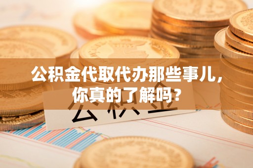 荔城公积金代取代办那些事儿，你真的了解吗？