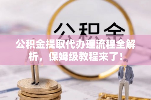 荔城公积金提取代办理流程全解析，保姆级教程来了！