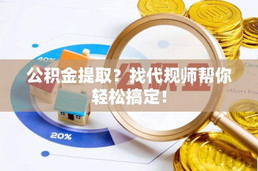 荔城公积金提取？找代规师帮你轻松搞定！