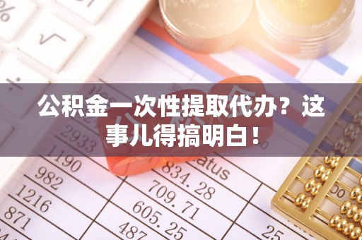 荔城公积金一次性提取代办？这事儿得搞明白！