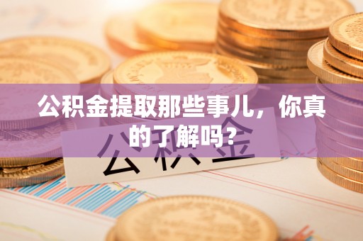 荔城公积金提取那些事儿，你真的了解吗？