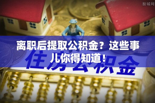 荔城离职后提取公积金？这些事儿你得知道！