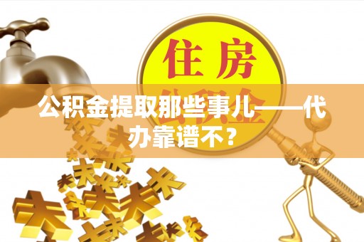 荔城公积金提取那些事儿——代办靠谱不？