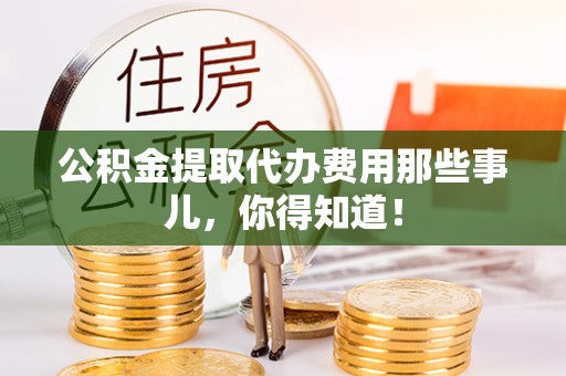 荔城公积金提取代办费用那些事儿，你得知道！