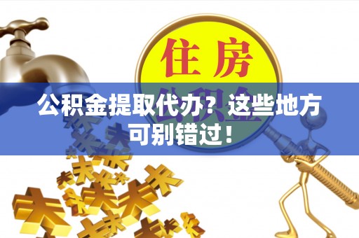 荔城公积金提取代办？这些地方可别错过！