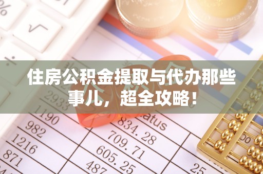 荔城住房公积金提取与代办那些事儿，超全攻略！