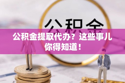 荔城公积金提取代办？这些事儿你得知道！
