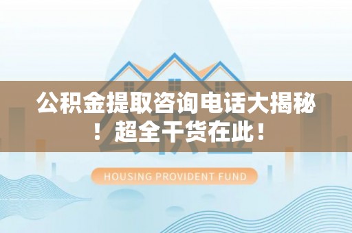 荔城公积金提取咨询电话大揭秘！超全干货在此！