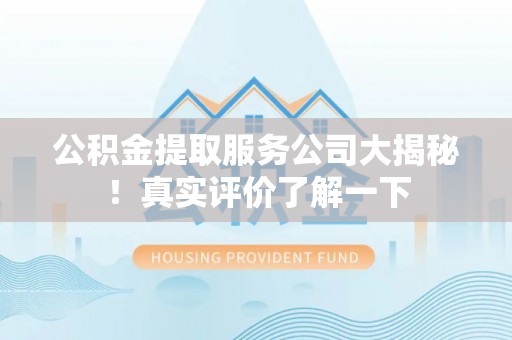 荔城公积金提取服务公司大揭秘！真实评价了解一下