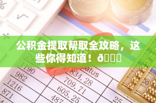 荔城公积金提取帮取全攻略，这些你得知道！😎