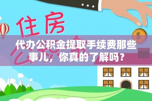 荔城代办公积金提取手续费那些事儿，你真的了解吗？