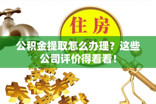 荔城公积金提取怎么办理？这些公司评价得看看！