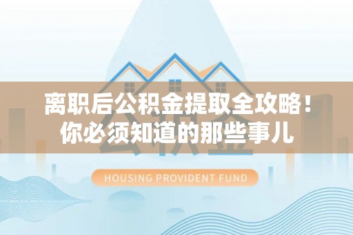 荔城离职后公积金提取全攻略！你必须知道的那些事儿