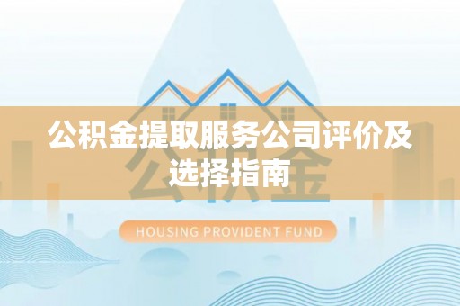 荔城公积金提取服务公司评价及选择指南