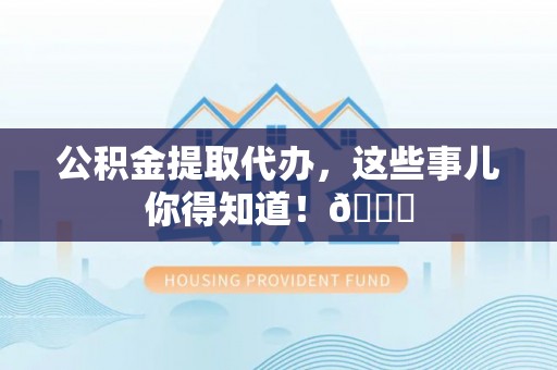 荔城公积金提取代办，这些事儿你得知道！😎