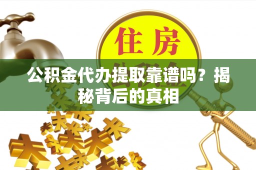 荔城公积金代办提取靠谱吗？揭秘背后的真相