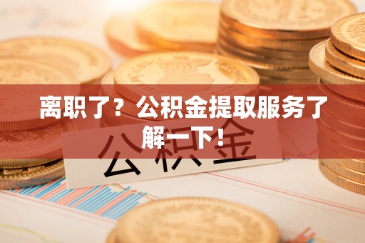 荔城离职了？公积金提取服务了解一下！