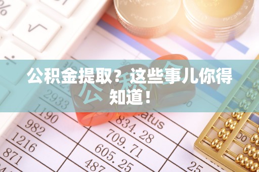 荔城公积金提取？这些事儿你得知道！