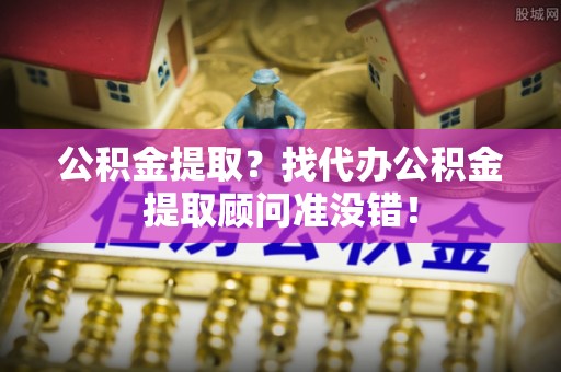 荔城公积金提取？找代办公积金提取顾问准没错！