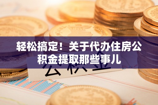 荔城轻松搞定！关于代办住房公积金提取那些事儿