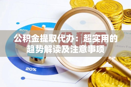荔城公积金提取代办：超实用的趋势解读及注意事项