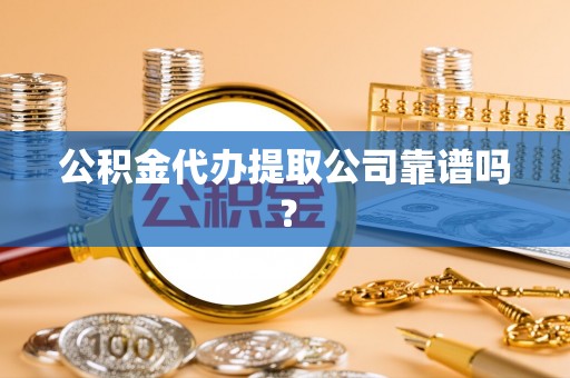 荔城公积金代办提取公司靠谱吗？