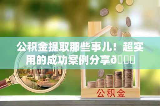 荔城公积金提取那些事儿！超实用的成功案例分享😎