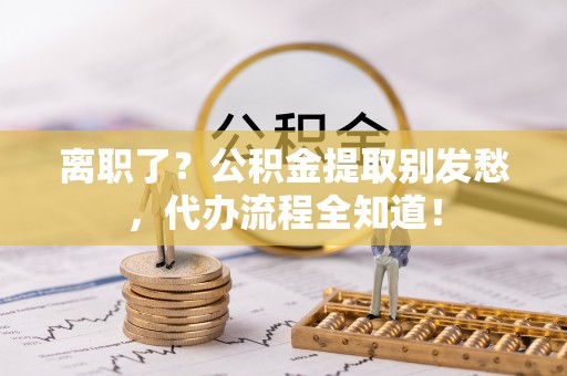 荔城离职了？公积金提取别发愁，代办流程全知道！