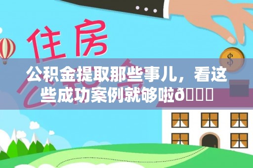 荔城公积金提取那些事儿，看这些成功案例就够啦😎