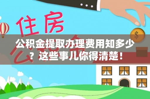 荔城公积金提取办理费用知多少？这些事儿你得清楚！