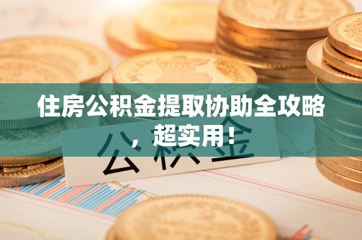 荔城住房公积金提取协助全攻略，超实用！