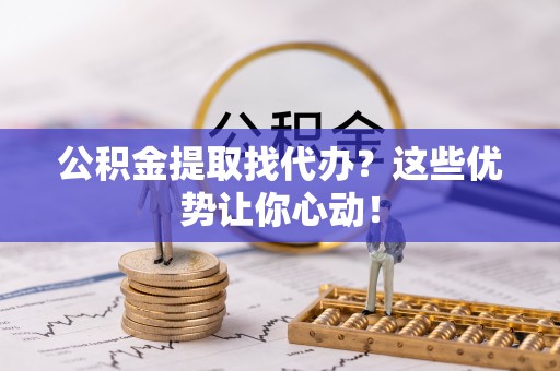荔城公积金提取找代办？这些优势让你心动！