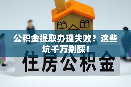 荔城公积金提取办理失败？这些坑千万别踩！