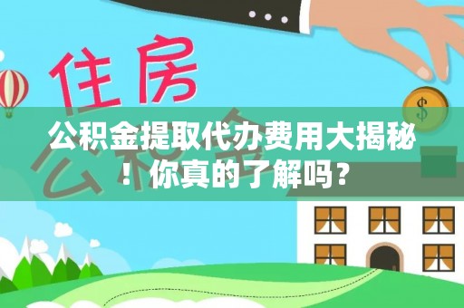 荔城公积金提取代办费用大揭秘！你真的了解吗？