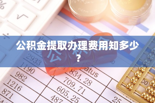 荔城公积金提取办理费用知多少？