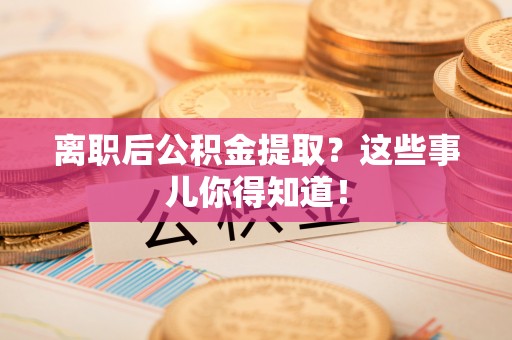 荔城离职后公积金提取？这些事儿你得知道！