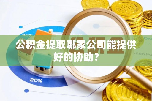 荔城公积金提取哪家公司能提供好的协助？