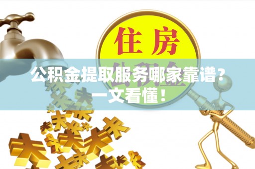 荔城公积金提取服务哪家靠谱？一文看懂！