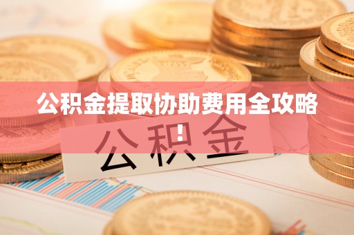 荔城公积金提取协助费用全攻略！