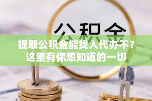 荔城提取公积金能找人代办不？这里有你想知道的一切