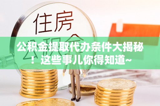 荔城公积金提取代办条件大揭秘！这些事儿你得知道~