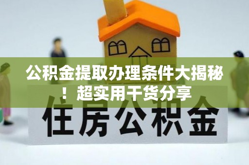 荔城公积金提取办理条件大揭秘！超实用干货分享