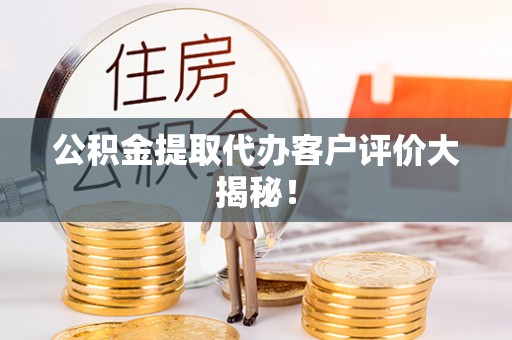 荔城公积金提取代办客户评价大揭秘！