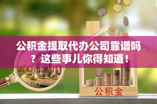 荔城公积金提取代办公司靠谱吗？这些事儿你得知道！