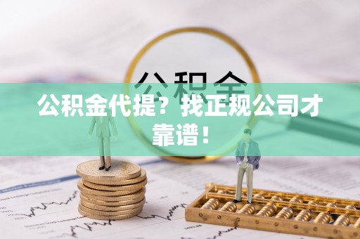 荔城公积金代提？找正规公司才靠谱！